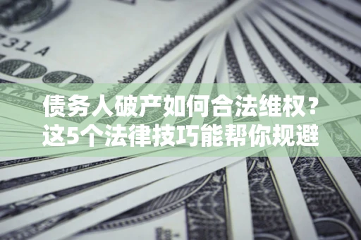 北京债务人破产如何合法维权？这5个法律技巧能帮你规避风险