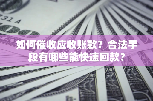 北京如何催收应收账款？合法手段有哪些能快速回款？