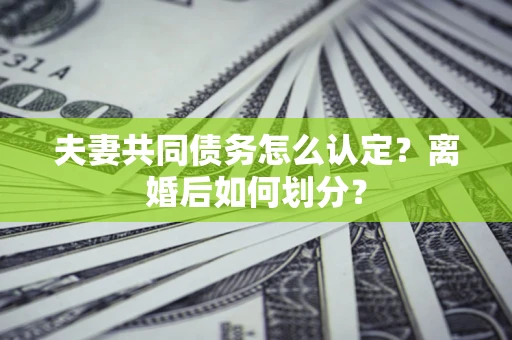 北京夫妻共同债务怎么认定？离婚后如何划分？