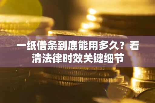 北京一纸借条到底能用多久？看清法律时效关键细节