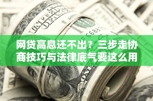 北京网贷高息还不出？三步走协商技巧与法律底气要这么用