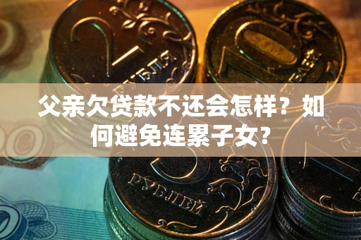 北京父亲欠贷款不还会怎样？如何避免连累子女？