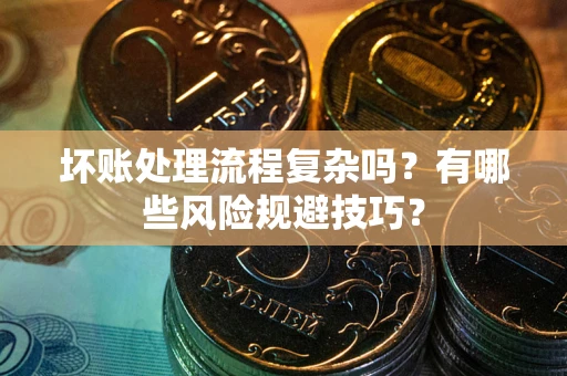 北京坏账处理流程复杂吗？有哪些风险规避技巧？