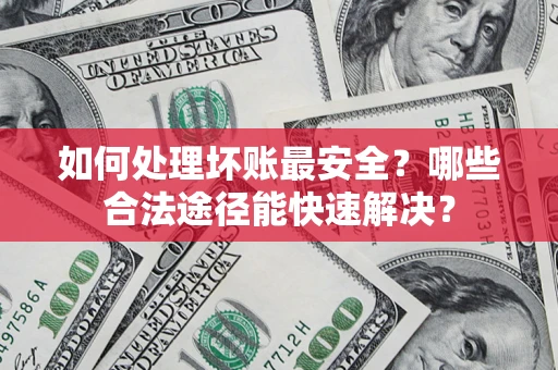 北京如何处理坏账最安全？哪些合法途径能快速解决？