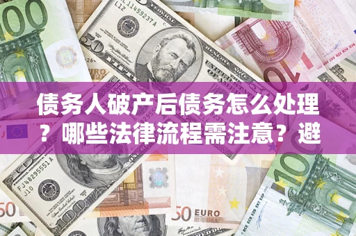 北京债务人破产后债务怎么处理？哪些法律流程需注意？避免踩坑指南