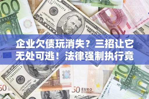 北京企业欠债玩消失？三招让它无处可逃！法律强制执行竟比讨债公司还狠？