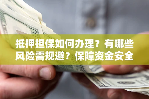 北京抵押担保如何办理？有哪些风险需规避？保障资金安全