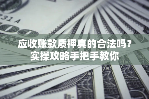北京应收账款质押真的合法吗？实操攻略手把手教你