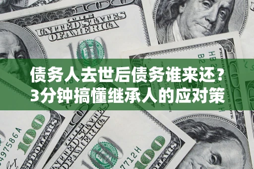 北京债务人去世后债务谁来还？3分钟搞懂继承人的应对策略