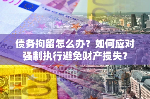 北京债务拘留怎么办？如何应对强制执行避免财产损失？