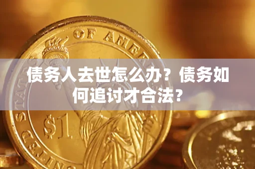 北京债务人去世怎么办？债务如何追讨才合法？