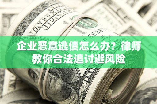 北京企业恶意逃债怎么办？律师教你合法追讨避风险