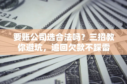 北京要账公司选合法吗？三招教你避坑，追回欠款不踩雷