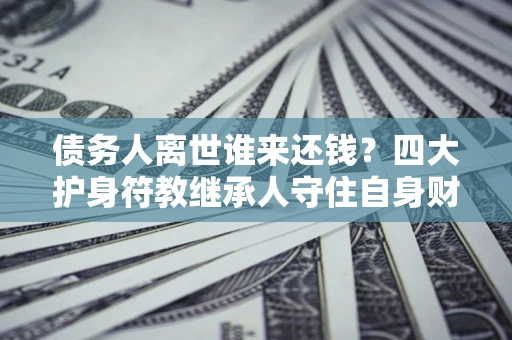 北京债务人离世谁来还钱？四大护身符教继承人守住自身财产