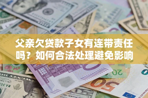 北京父亲欠贷款子女有连带责任吗？如何合法处理避免影响？