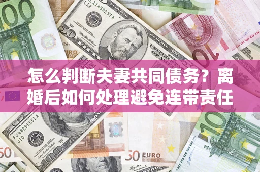 北京怎么判断夫妻共同债务？离婚后如何处理避免连带责任？