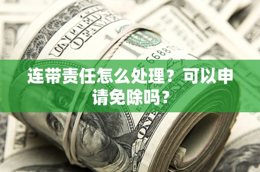 北京连带责任怎么处理？可以申请免除吗？