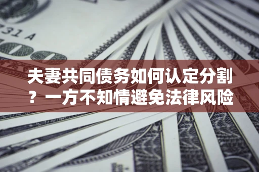 北京夫妻共同债务如何认定分割？一方不知情避免法律风险必看！